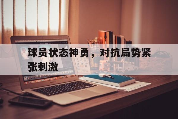 万博max官网入口登录-球员状态神勇,对抗局势紧张刺激怎么办